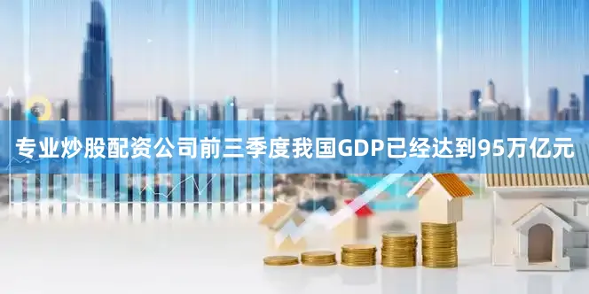 专业炒股配资公司前三季度我国GDP已经达到95万亿元