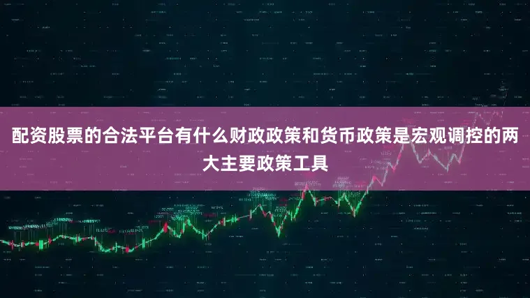 配资股票的合法平台有什么财政政策和货币政策是宏观调控的两大主要政策工具
