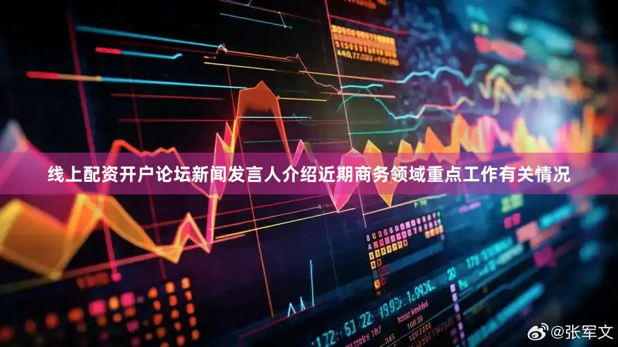 线上配资开户论坛新闻发言人介绍近期商务领域重点工作有关情况