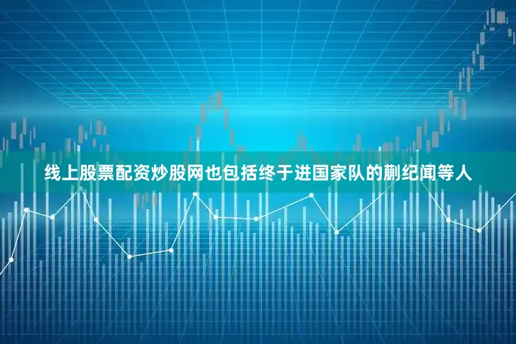 线上股票配资炒股网也包括终于进国家队的蒯纪闻等人