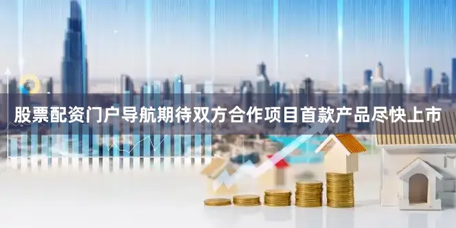 股票配资门户导航期待双方合作项目首款产品尽快上市