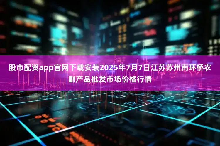 股市配资app官网下载安装2025年7月7日江苏苏州南环桥农副产品批发市场价格行情