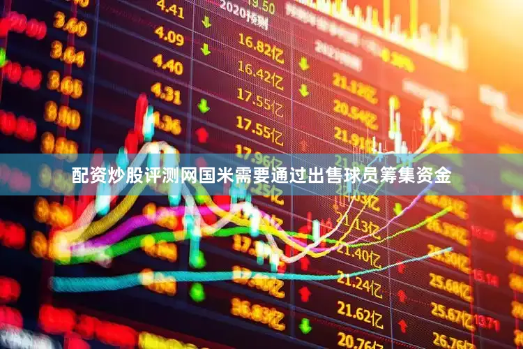 配资炒股评测网国米需要通过出售球员筹集资金