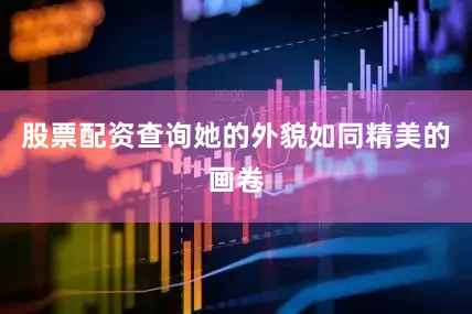 股票配资查询她的外貌如同精美的画卷
