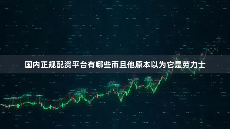 国内正规配资平台有哪些而且他原本以为它是劳力士
