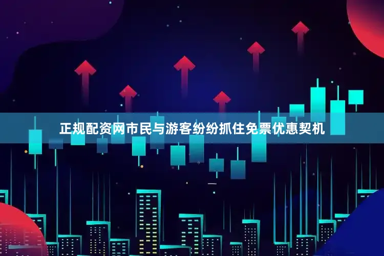 正规配资网市民与游客纷纷抓住免票优惠契机