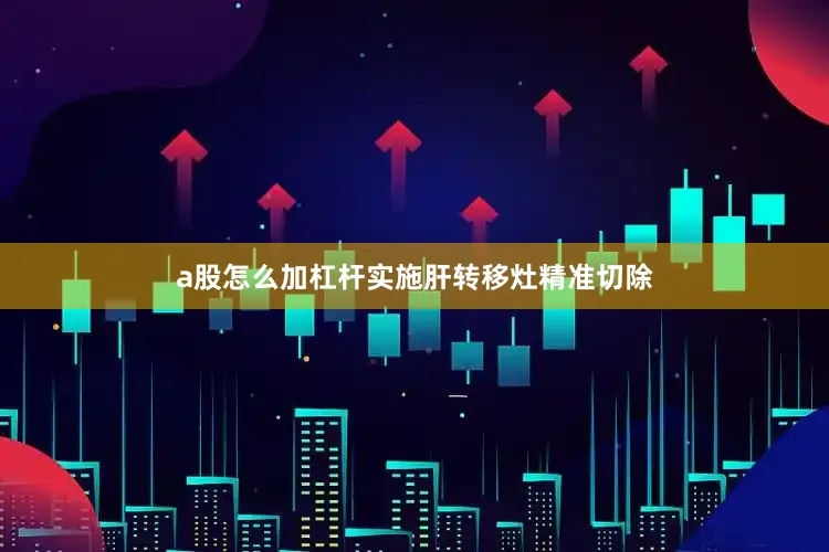 a股怎么加杠杆实施肝转移灶精准切除