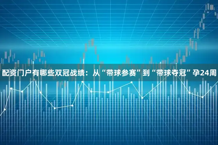 配资门户有哪些双冠战绩：从“带球参赛”到“带球夺冠”孕24周