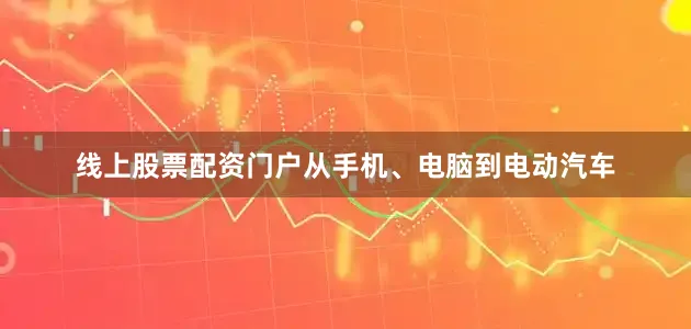 线上股票配资门户从手机、电脑到电动汽车