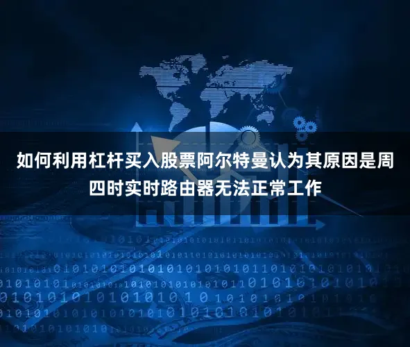 如何利用杠杆买入股票阿尔特曼认为其原因是周四时实时路由器无法正常工作