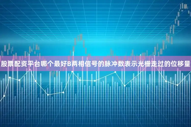 股票配资平台哪个最好B两相信号的脉冲数表示光栅走过的位移量