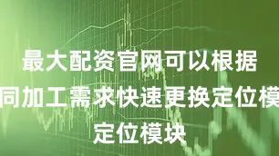 最大配资官网可以根据不同加工需求快速更换定位模块