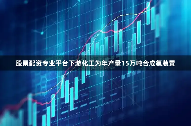 股票配资专业平台下游化工为年产量15万吨合成氨装置