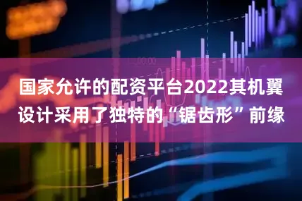 国家允许的配资平台2022其机翼设计采用了独特的“锯齿形”前缘