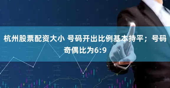 杭州股票配资大小 号码开出比例基本持平；号码奇偶比为6:9