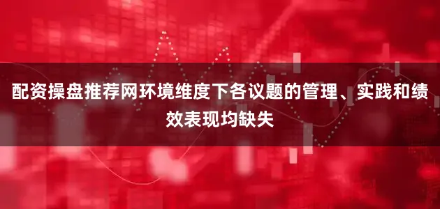 配资操盘推荐网环境维度下各议题的管理、实践和绩效表现均缺失